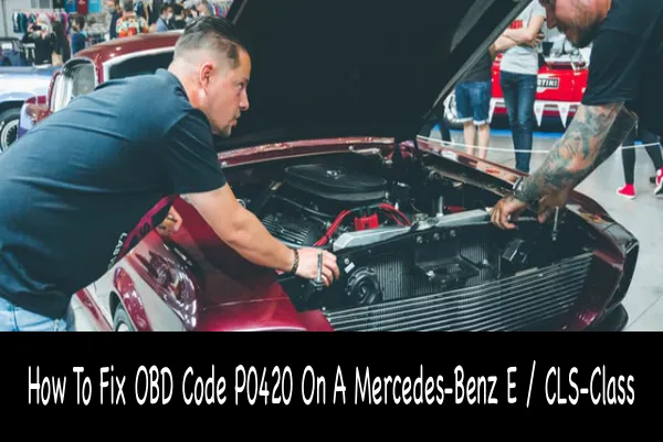 How To Fix OBD Code P0420 On A Mercedes-Benz E / CLS-Class