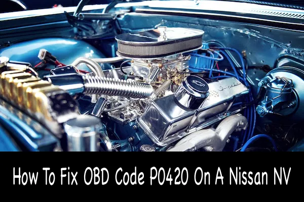 How To Fix OBD Code P0420 On A Nissan NV