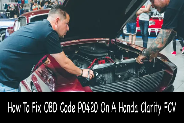 How To Fix OBD Code P0420 On A Honda Clarity FCV