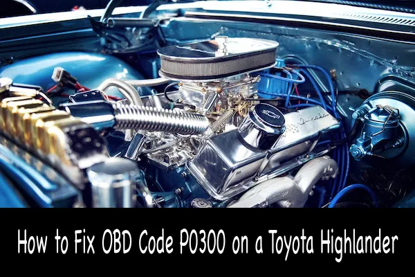 How to Fix OBD Code P0300 on a Toyota Highlander