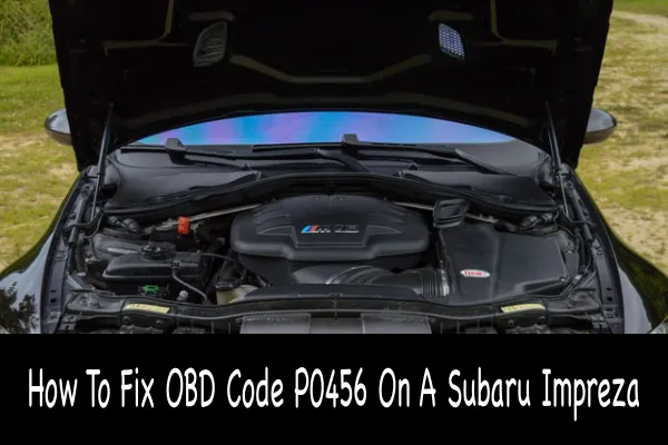How To Fix OBD Code P0456 On A Subaru Impreza