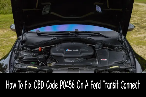 How To Fix OBD Code P0456 On A Ford Transit Connect