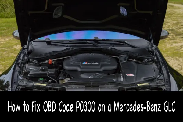 How to Fix OBD Code P0300 on a Mercedes-Benz GLC